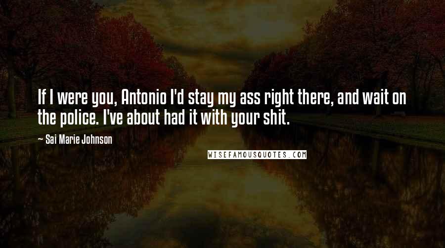 Sai Marie Johnson Quotes: If I were you, Antonio I'd stay my ass right there, and wait on the police. I've about had it with your shit.