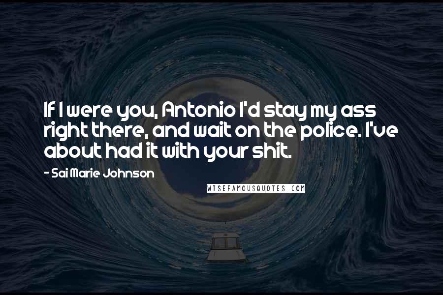 Sai Marie Johnson Quotes: If I were you, Antonio I'd stay my ass right there, and wait on the police. I've about had it with your shit.