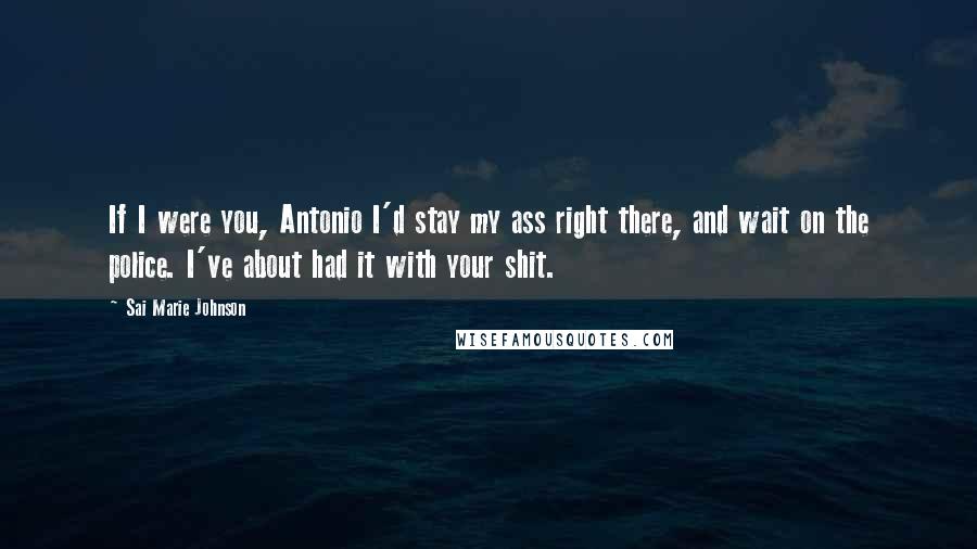 Sai Marie Johnson Quotes: If I were you, Antonio I'd stay my ass right there, and wait on the police. I've about had it with your shit.