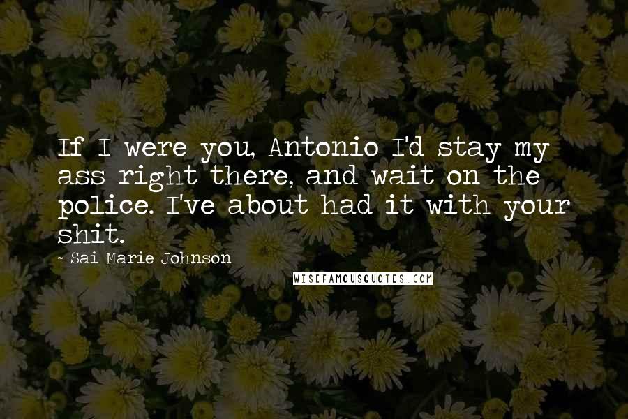 Sai Marie Johnson Quotes: If I were you, Antonio I'd stay my ass right there, and wait on the police. I've about had it with your shit.