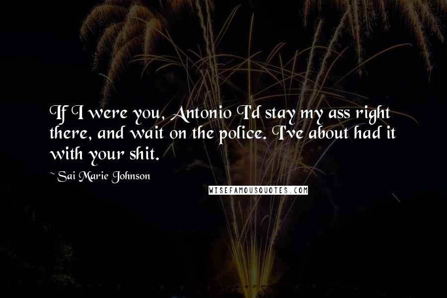 Sai Marie Johnson Quotes: If I were you, Antonio I'd stay my ass right there, and wait on the police. I've about had it with your shit.