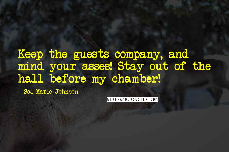 Sai Marie Johnson Quotes: Keep the guests company, and mind your asses! Stay out of the hall before my chamber!