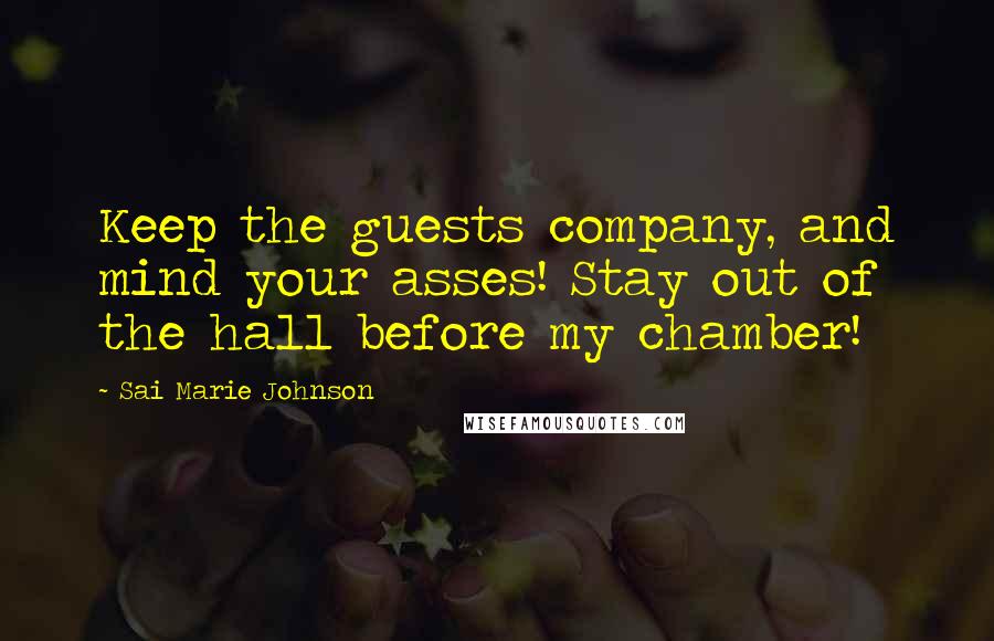 Sai Marie Johnson Quotes: Keep the guests company, and mind your asses! Stay out of the hall before my chamber!
