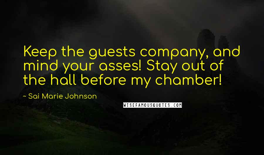 Sai Marie Johnson Quotes: Keep the guests company, and mind your asses! Stay out of the hall before my chamber!