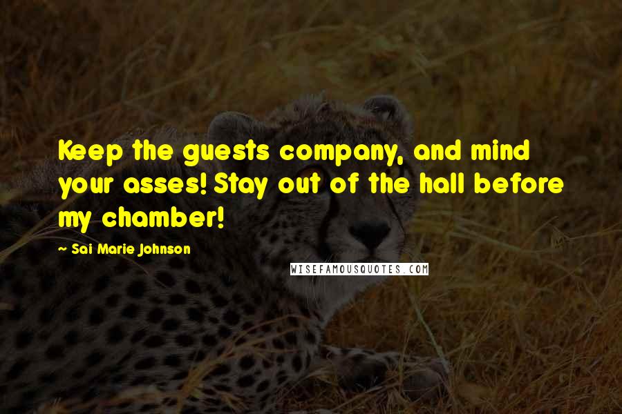 Sai Marie Johnson Quotes: Keep the guests company, and mind your asses! Stay out of the hall before my chamber!