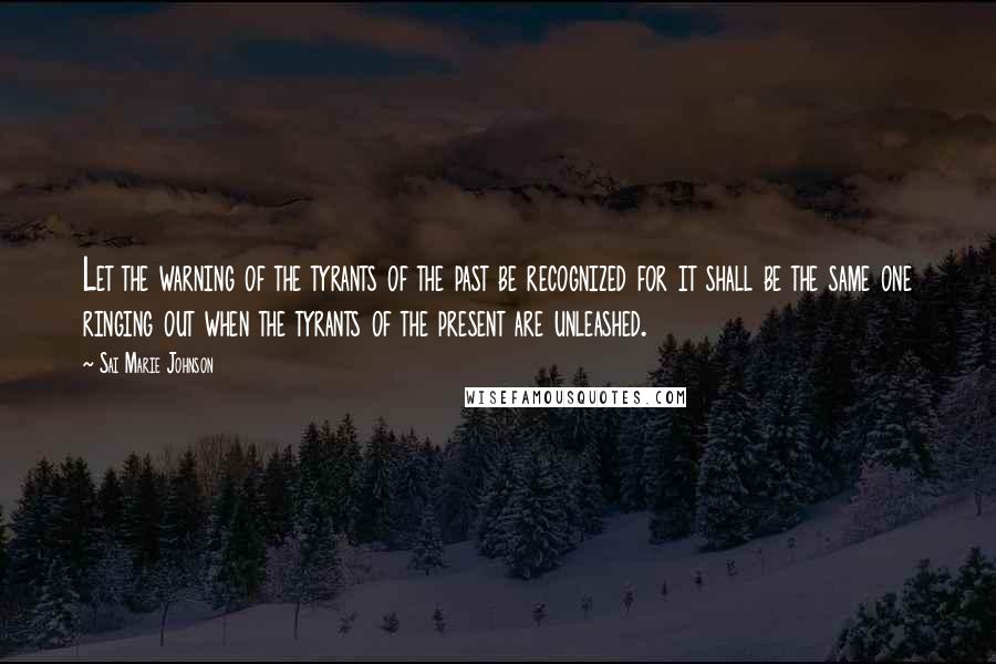 Sai Marie Johnson Quotes: Let the warning of the tyrants of the past be recognized for it shall be the same one ringing out when the tyrants of the present are unleashed.