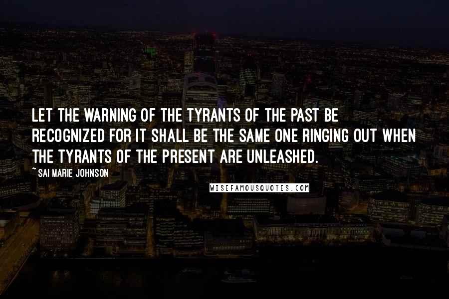 Sai Marie Johnson Quotes: Let the warning of the tyrants of the past be recognized for it shall be the same one ringing out when the tyrants of the present are unleashed.