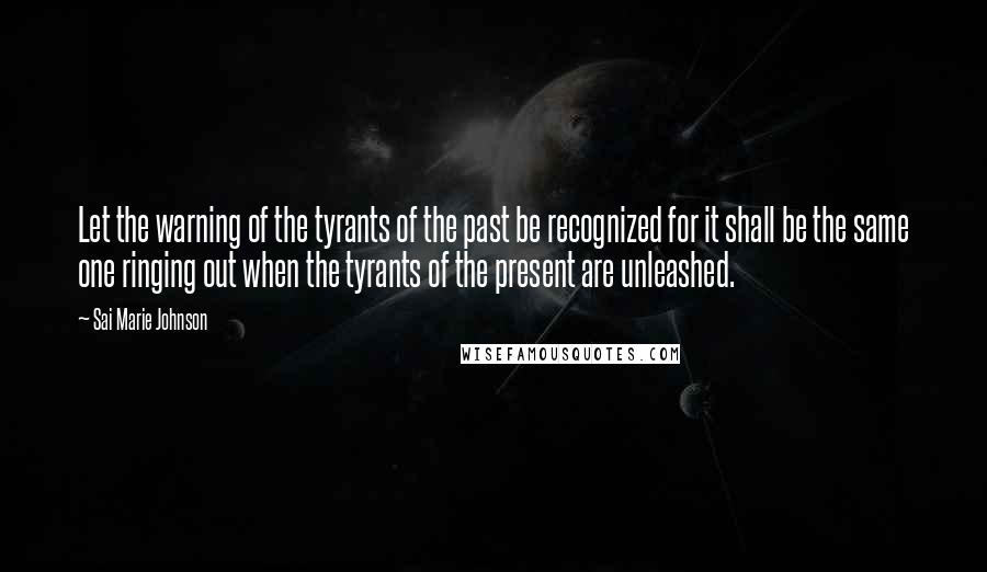 Sai Marie Johnson Quotes: Let the warning of the tyrants of the past be recognized for it shall be the same one ringing out when the tyrants of the present are unleashed.