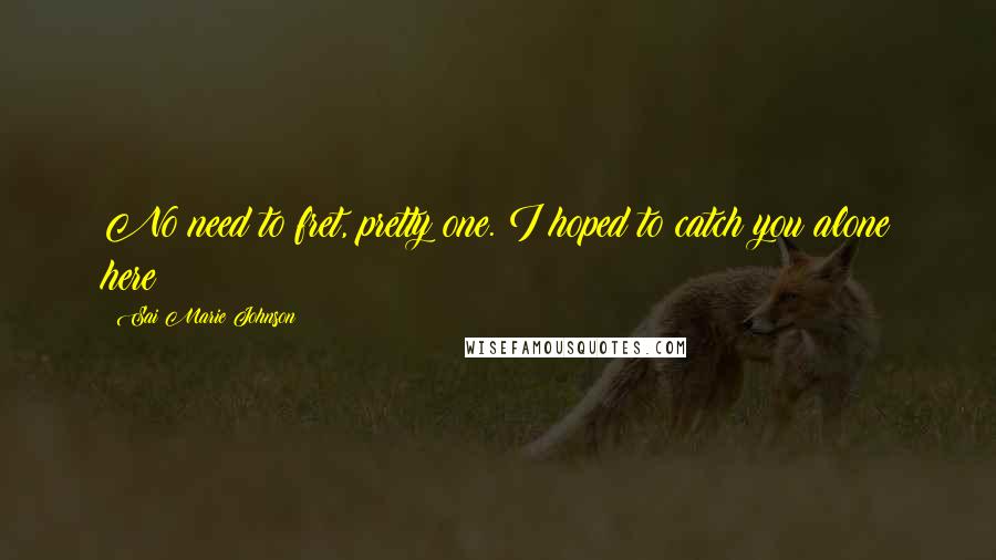 Sai Marie Johnson Quotes: No need to fret, pretty one. I hoped to catch you alone here