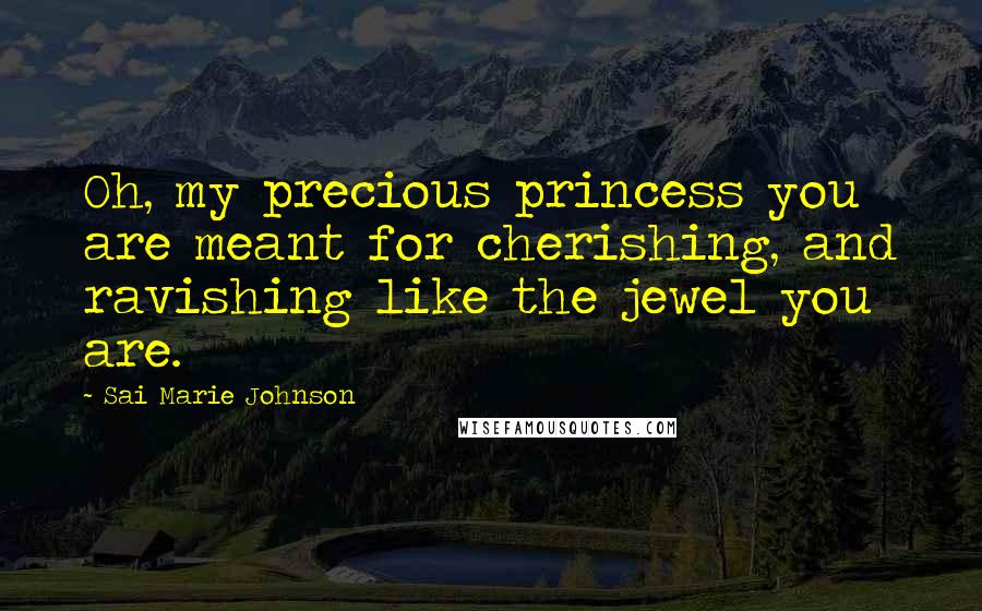 Sai Marie Johnson Quotes: Oh, my precious princess you are meant for cherishing, and ravishing like the jewel you are.