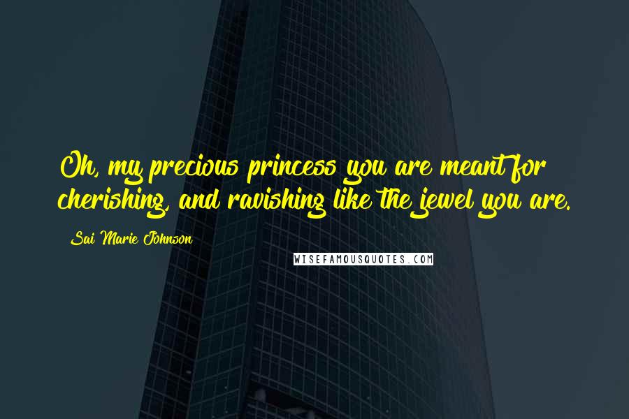 Sai Marie Johnson Quotes: Oh, my precious princess you are meant for cherishing, and ravishing like the jewel you are.