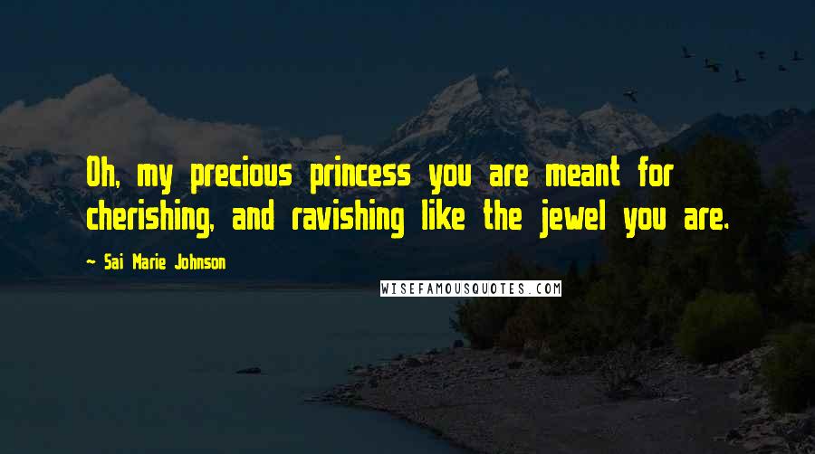 Sai Marie Johnson Quotes: Oh, my precious princess you are meant for cherishing, and ravishing like the jewel you are.