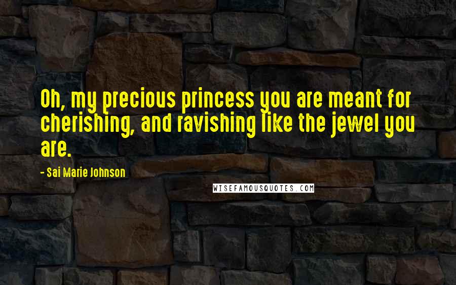 Sai Marie Johnson Quotes: Oh, my precious princess you are meant for cherishing, and ravishing like the jewel you are.