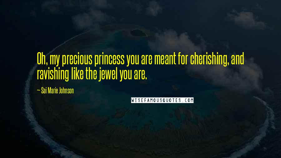 Sai Marie Johnson Quotes: Oh, my precious princess you are meant for cherishing, and ravishing like the jewel you are.