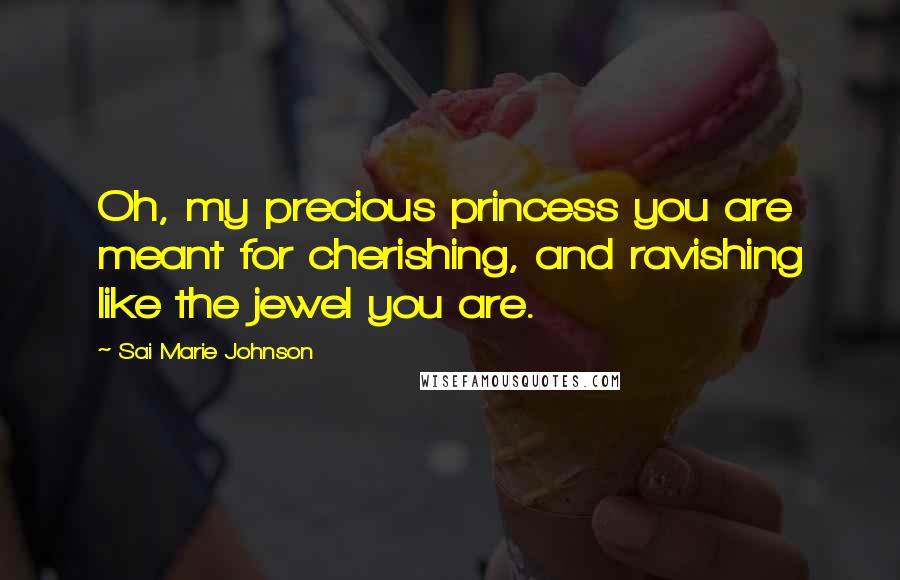 Sai Marie Johnson Quotes: Oh, my precious princess you are meant for cherishing, and ravishing like the jewel you are.