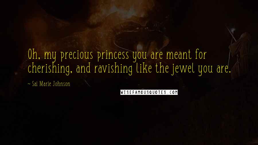 Sai Marie Johnson Quotes: Oh, my precious princess you are meant for cherishing, and ravishing like the jewel you are.