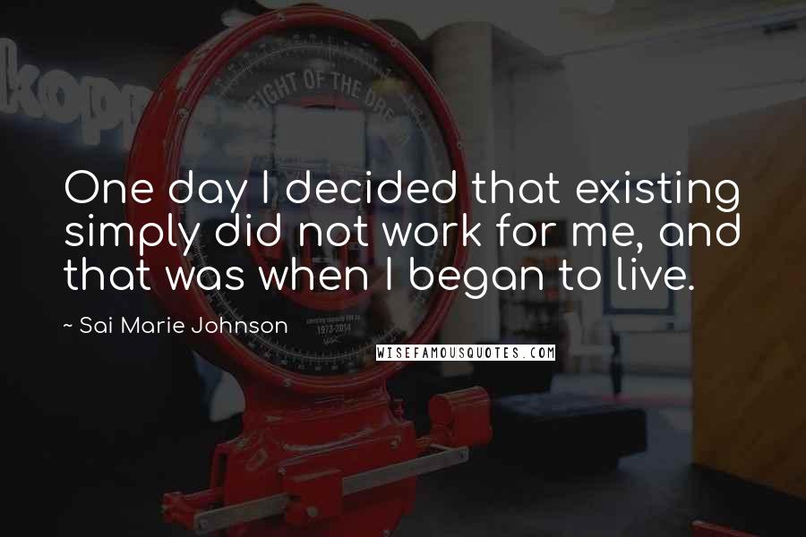 Sai Marie Johnson Quotes: One day I decided that existing simply did not work for me, and that was when I began to live.