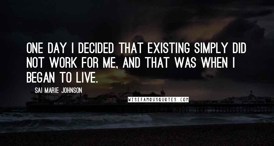 Sai Marie Johnson Quotes: One day I decided that existing simply did not work for me, and that was when I began to live.