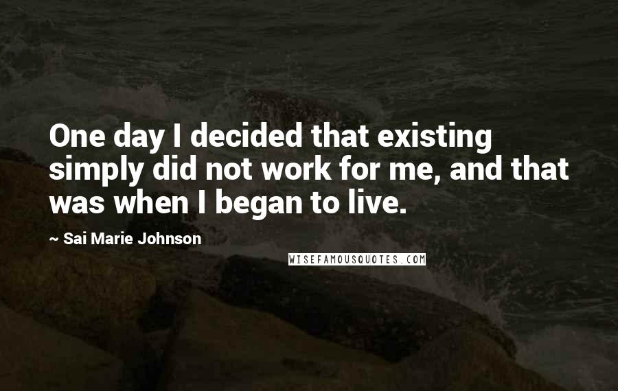 Sai Marie Johnson Quotes: One day I decided that existing simply did not work for me, and that was when I began to live.