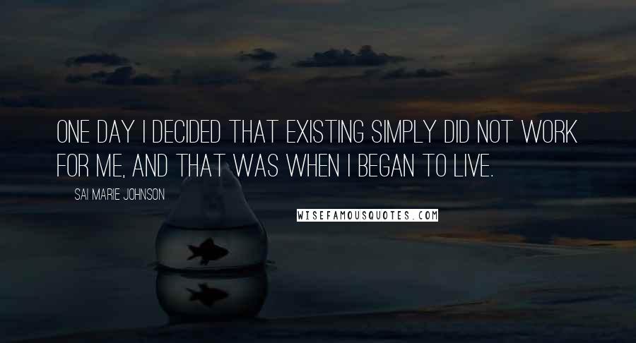 Sai Marie Johnson Quotes: One day I decided that existing simply did not work for me, and that was when I began to live.