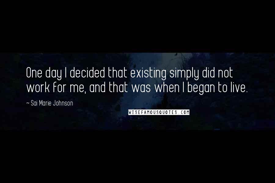 Sai Marie Johnson Quotes: One day I decided that existing simply did not work for me, and that was when I began to live.