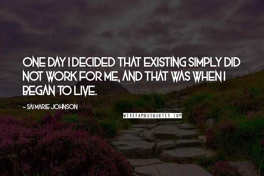 Sai Marie Johnson Quotes: One day I decided that existing simply did not work for me, and that was when I began to live.