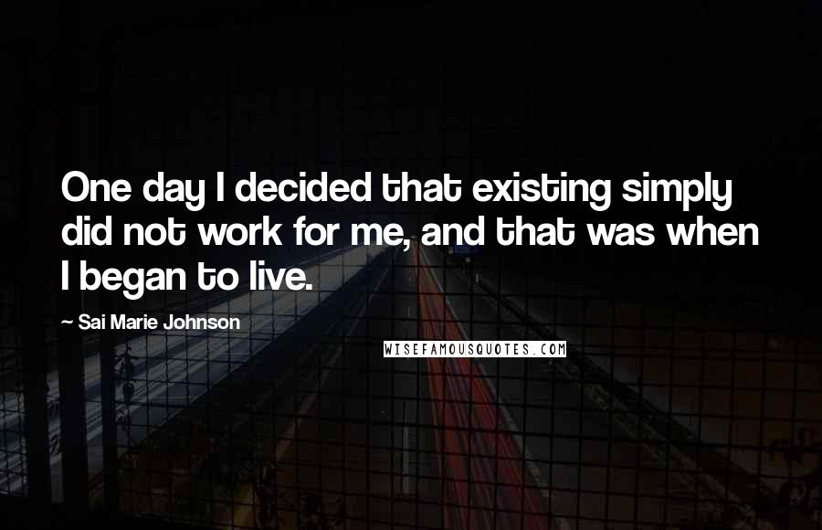 Sai Marie Johnson Quotes: One day I decided that existing simply did not work for me, and that was when I began to live.