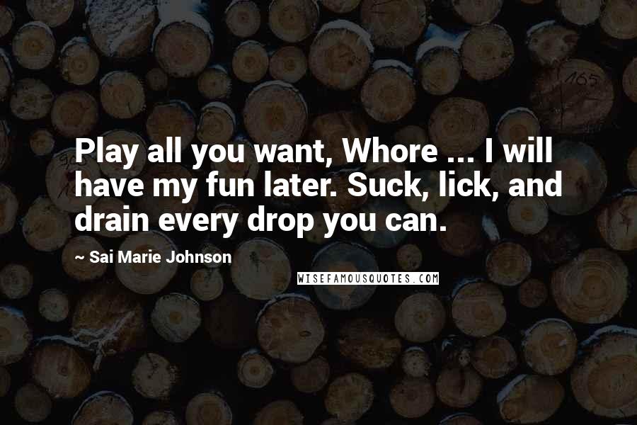 Sai Marie Johnson Quotes: Play all you want, Whore ... I will have my fun later. Suck, lick, and drain every drop you can.