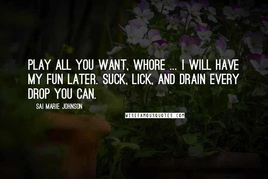 Sai Marie Johnson Quotes: Play all you want, Whore ... I will have my fun later. Suck, lick, and drain every drop you can.