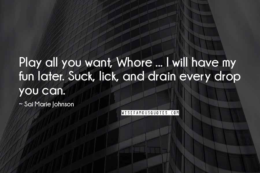 Sai Marie Johnson Quotes: Play all you want, Whore ... I will have my fun later. Suck, lick, and drain every drop you can.