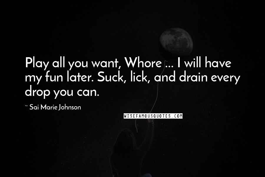 Sai Marie Johnson Quotes: Play all you want, Whore ... I will have my fun later. Suck, lick, and drain every drop you can.