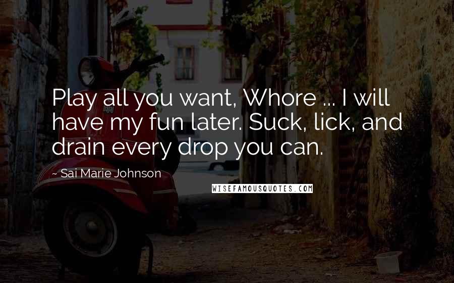 Sai Marie Johnson Quotes: Play all you want, Whore ... I will have my fun later. Suck, lick, and drain every drop you can.