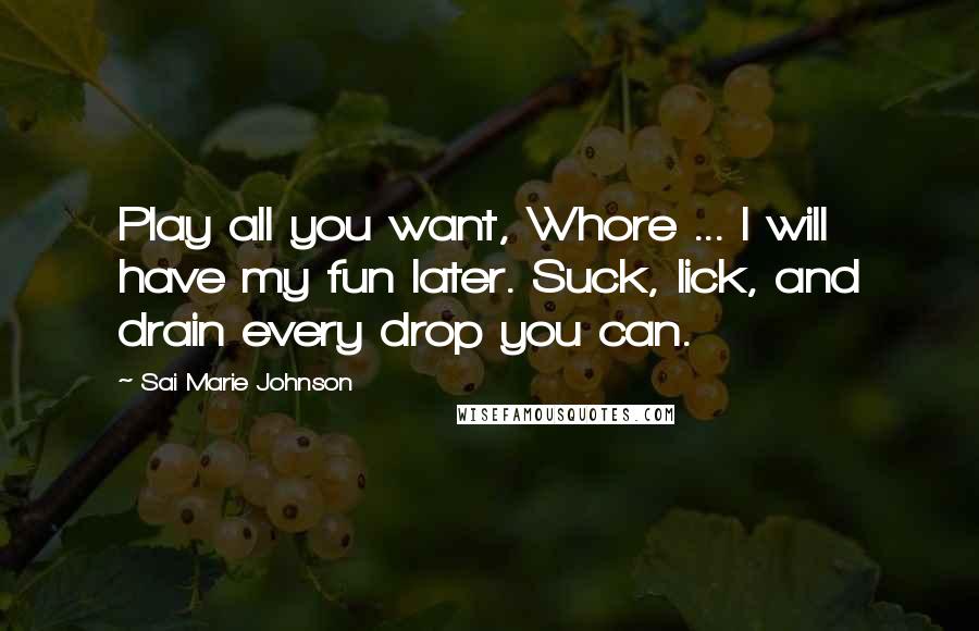 Sai Marie Johnson Quotes: Play all you want, Whore ... I will have my fun later. Suck, lick, and drain every drop you can.