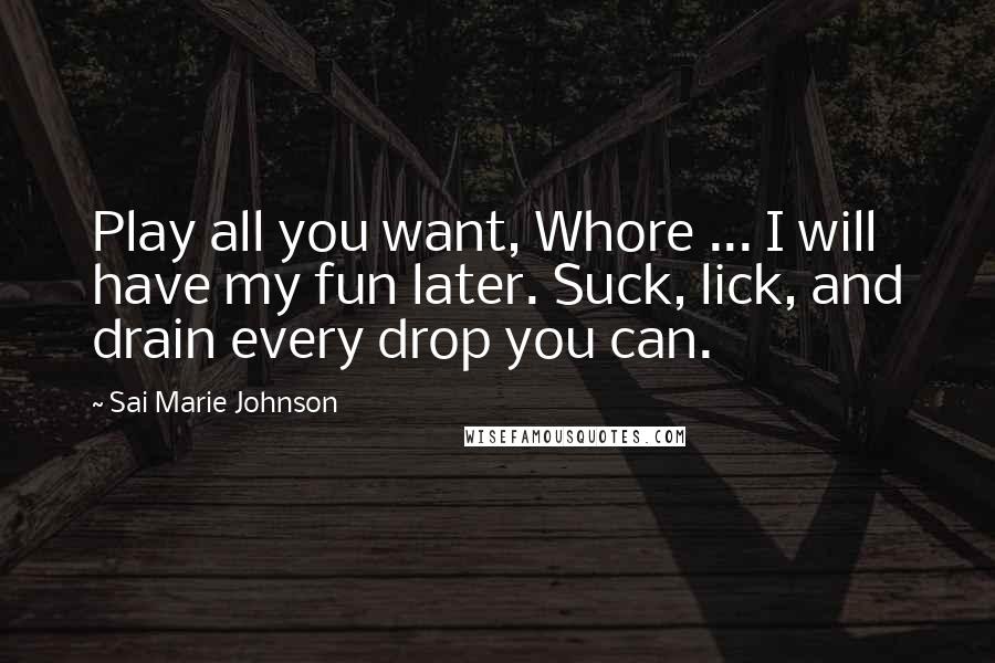 Sai Marie Johnson Quotes: Play all you want, Whore ... I will have my fun later. Suck, lick, and drain every drop you can.