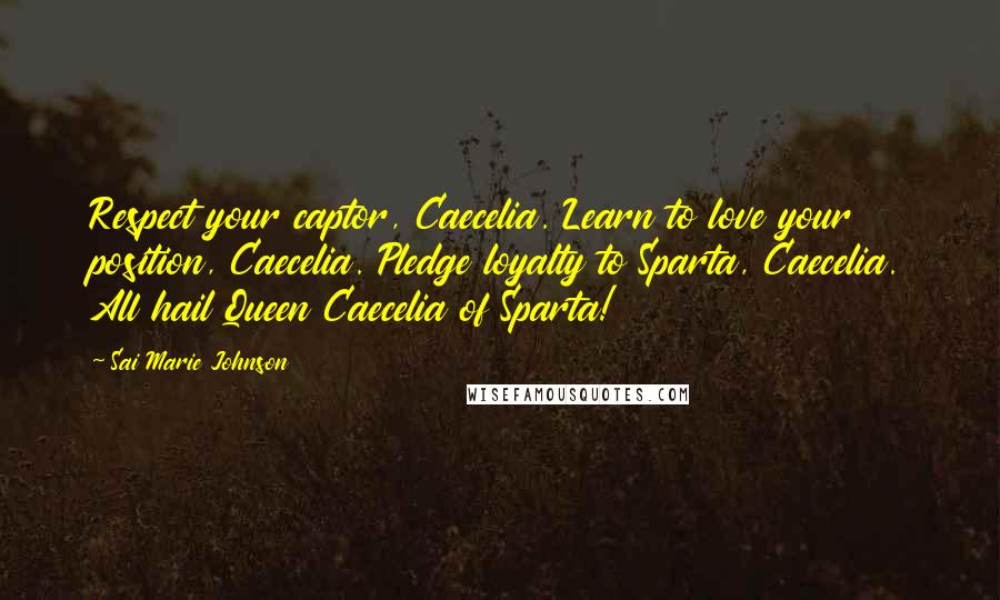 Sai Marie Johnson Quotes: Respect your captor, Caecelia. Learn to love your position, Caecelia. Pledge loyalty to Sparta, Caecelia. All hail Queen Caecelia of Sparta!