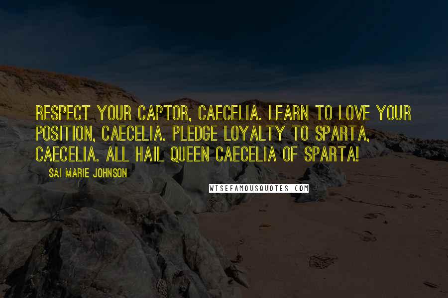 Sai Marie Johnson Quotes: Respect your captor, Caecelia. Learn to love your position, Caecelia. Pledge loyalty to Sparta, Caecelia. All hail Queen Caecelia of Sparta!