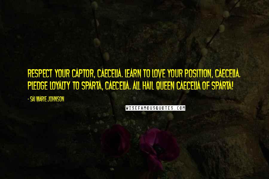 Sai Marie Johnson Quotes: Respect your captor, Caecelia. Learn to love your position, Caecelia. Pledge loyalty to Sparta, Caecelia. All hail Queen Caecelia of Sparta!