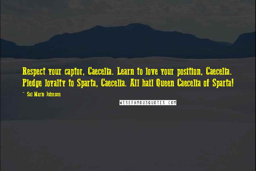 Sai Marie Johnson Quotes: Respect your captor, Caecelia. Learn to love your position, Caecelia. Pledge loyalty to Sparta, Caecelia. All hail Queen Caecelia of Sparta!