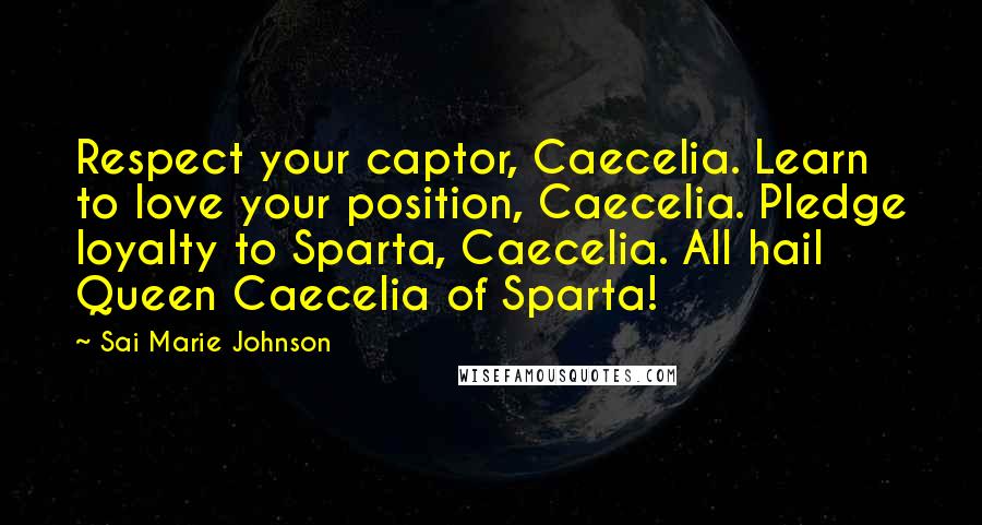 Sai Marie Johnson Quotes: Respect your captor, Caecelia. Learn to love your position, Caecelia. Pledge loyalty to Sparta, Caecelia. All hail Queen Caecelia of Sparta!
