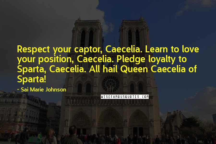 Sai Marie Johnson Quotes: Respect your captor, Caecelia. Learn to love your position, Caecelia. Pledge loyalty to Sparta, Caecelia. All hail Queen Caecelia of Sparta!