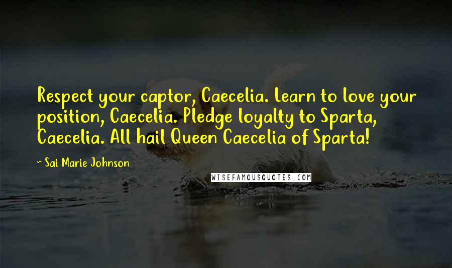 Sai Marie Johnson Quotes: Respect your captor, Caecelia. Learn to love your position, Caecelia. Pledge loyalty to Sparta, Caecelia. All hail Queen Caecelia of Sparta!