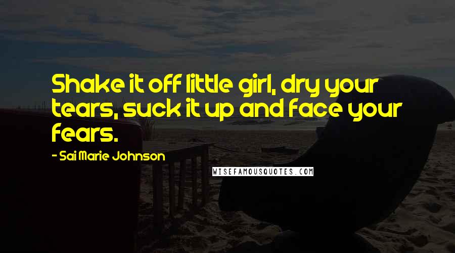 Sai Marie Johnson Quotes: Shake it off little girl, dry your tears, suck it up and face your fears.