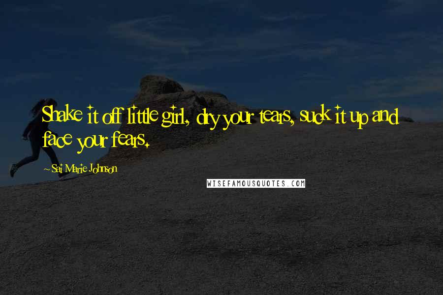 Sai Marie Johnson Quotes: Shake it off little girl, dry your tears, suck it up and face your fears.