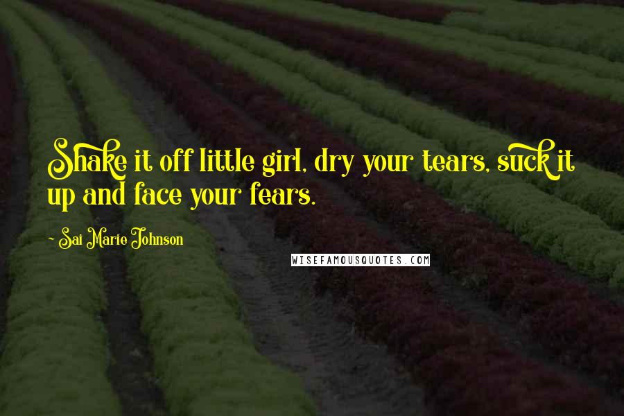 Sai Marie Johnson Quotes: Shake it off little girl, dry your tears, suck it up and face your fears.