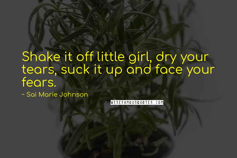 Sai Marie Johnson Quotes: Shake it off little girl, dry your tears, suck it up and face your fears.