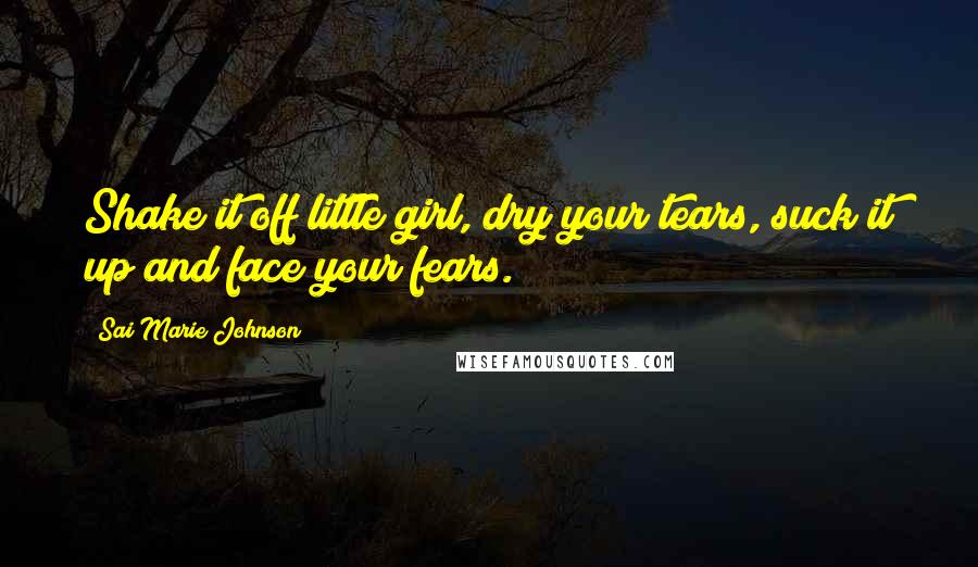 Sai Marie Johnson Quotes: Shake it off little girl, dry your tears, suck it up and face your fears.