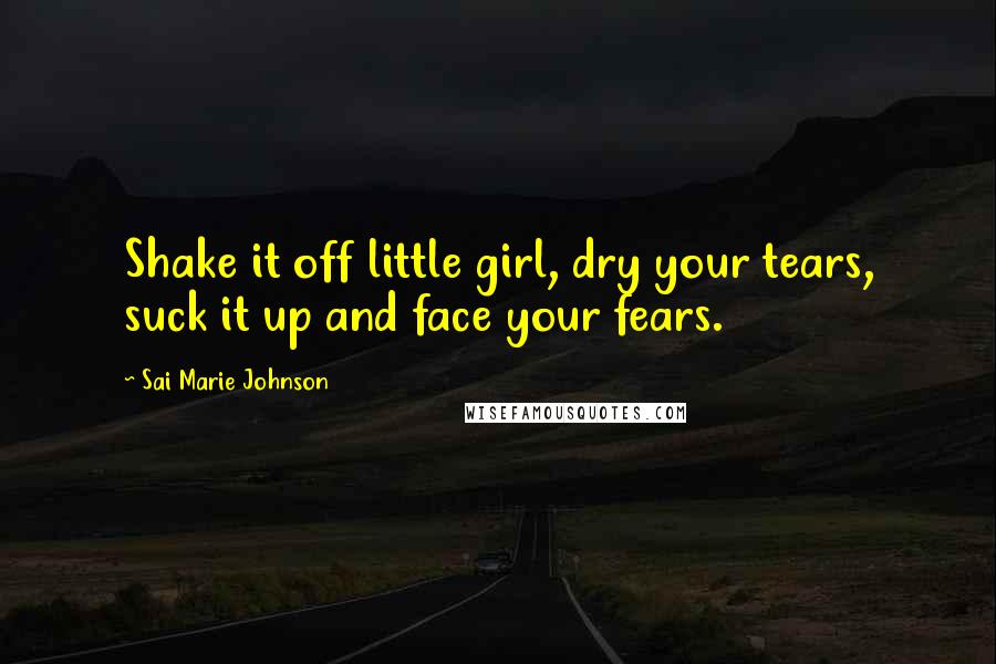 Sai Marie Johnson Quotes: Shake it off little girl, dry your tears, suck it up and face your fears.
