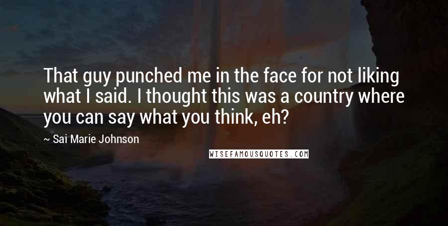 Sai Marie Johnson Quotes: That guy punched me in the face for not liking what I said. I thought this was a country where you can say what you think, eh?