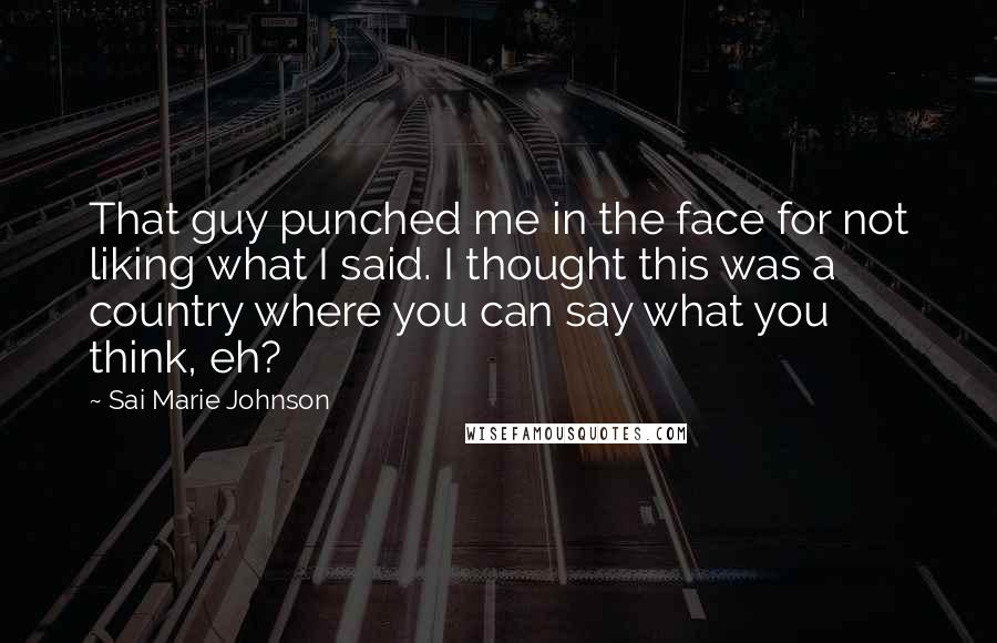 Sai Marie Johnson Quotes: That guy punched me in the face for not liking what I said. I thought this was a country where you can say what you think, eh?