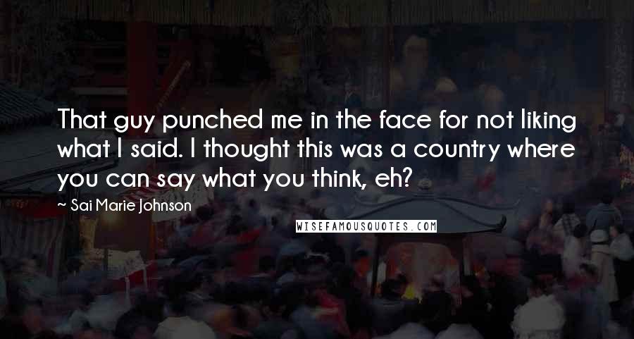 Sai Marie Johnson Quotes: That guy punched me in the face for not liking what I said. I thought this was a country where you can say what you think, eh?